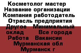 Косметолог-мастер › Название организации ­ Компания-работодатель › Отрасль предприятия ­ Другое › Минимальный оклад ­ 1 - Все города Работа » Вакансии   . Мурманская обл.,Мурманск г.